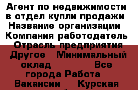 Агент по недвижимости в отдел купли-продажи › Название организации ­ Компания-работодатель › Отрасль предприятия ­ Другое › Минимальный оклад ­ 50 000 - Все города Работа » Вакансии   . Курская обл.